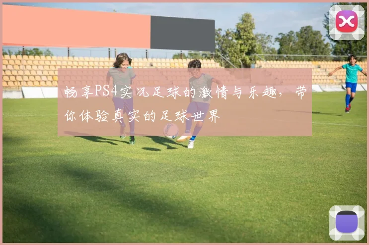 畅享PS4实况足球的激情与乐趣，带你体验真实的足球世界