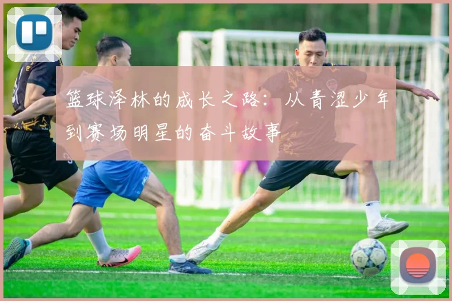 篮球泽林的成长之路：从青涩少年到赛场明星的奋斗故事
