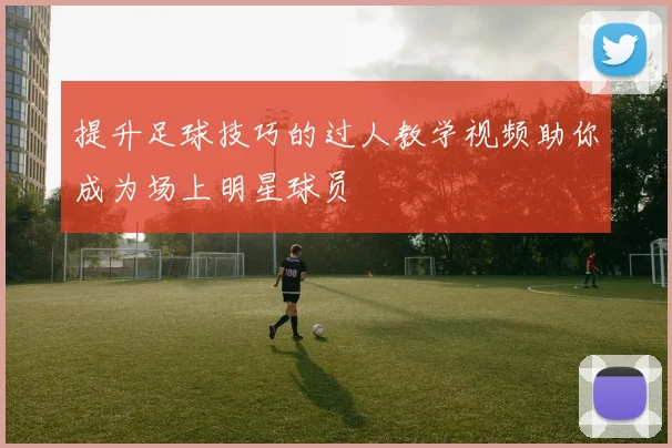提升足球技巧的过人教学视频助你成为场上明星球员