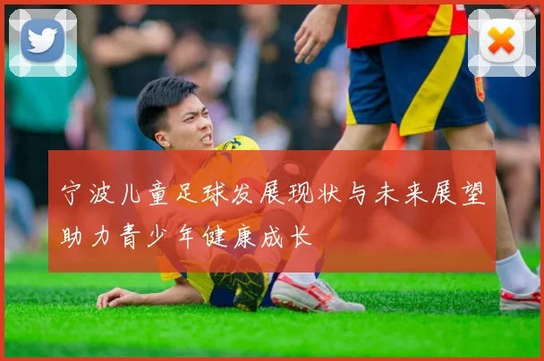 宁波儿童足球发展现状与未来展望助力青少年健康成长