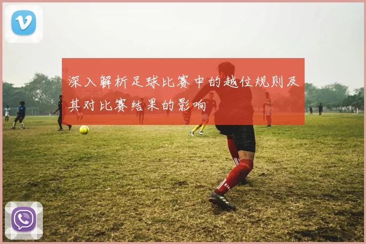 深入解析足球比赛中的越位规则及其对比赛结果的影响
