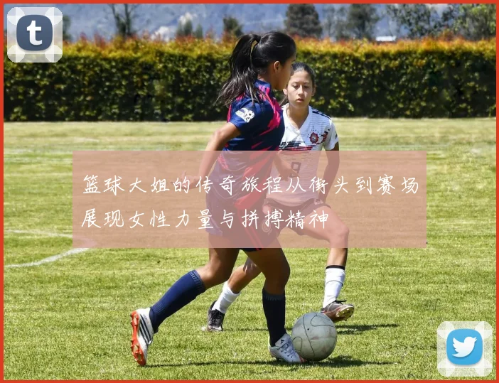 篮球大姐的传奇旅程从街头到赛场展现女性力量与拼搏精神