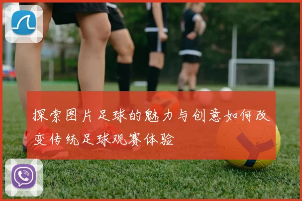 探索图片足球的魅力与创意如何改变传统足球观赛体验
