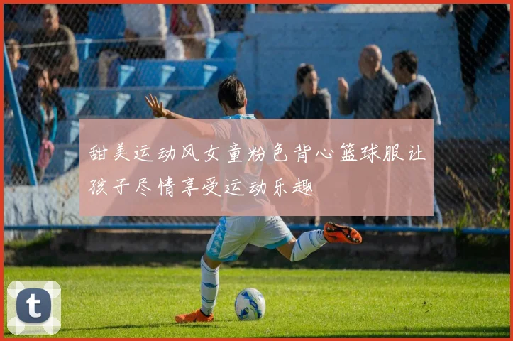 甜美运动风女童粉色背心篮球服让孩子尽情享受运动乐趣
