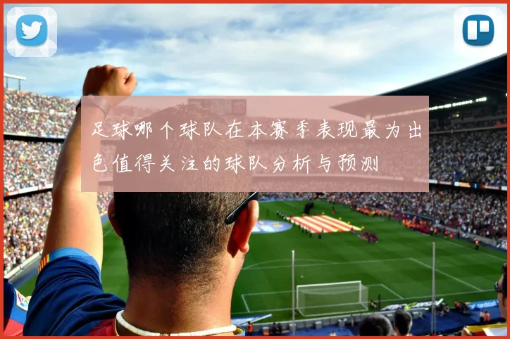 足球哪个球队在本赛季表现最为出色值得关注的球队分析与预测