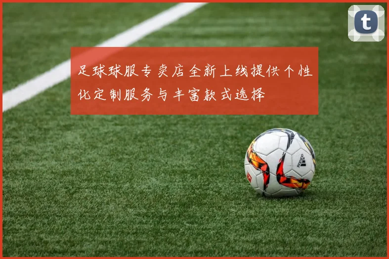 足球球服专卖店全新上线提供个性化定制服务与丰富款式选择